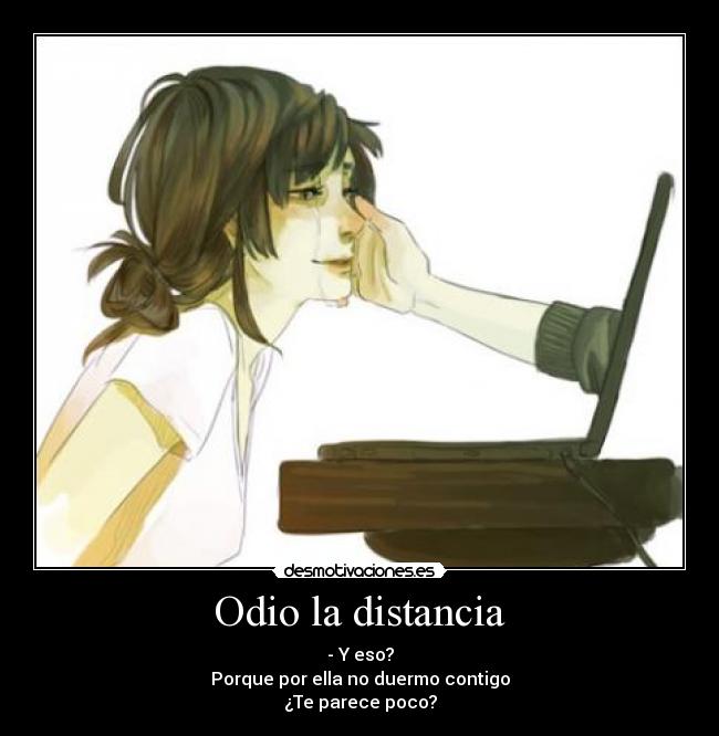 Odio la distancia - - Y eso?
Porque por ella no duermo contigo
¿Te parece poco?