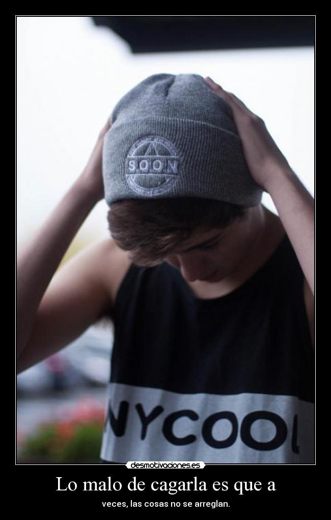 Lo malo de cagarla es que a - 