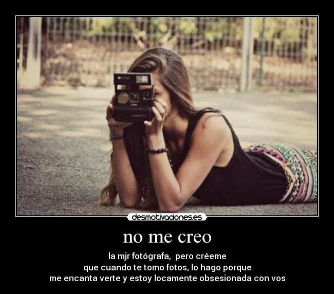 no me creo - la mjr fotógrafa,  pero créeme
que cuando te tomo fotos, lo hago porque
me encanta verte y estoy locamente obsesionada con vos