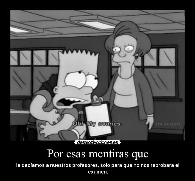 Por esas mentiras que - le decíamos a nuestros profesores, solo para que no nos reprobara el examen.