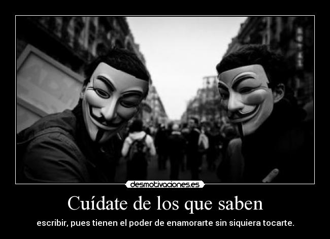 Cuídate de los que saben - escribir, pues tienen el poder de enamorarte sin siquiera tocarte.