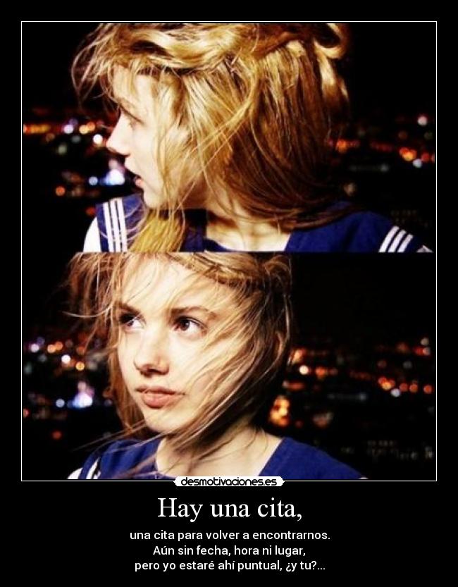 Hay una cita, - una cita para volver a encontrarnos.
Aún sin fecha, hora ni lugar,
pero yo estaré ahí puntual, ¿y tu?...