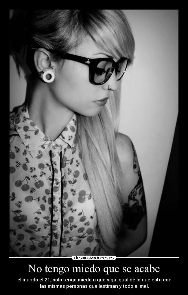 No tengo miedo que se acabe - el mundo el 21, solo tengo miedo a que siga igual de lo que esta con
las mismas personas que lastiman y todo el mal.