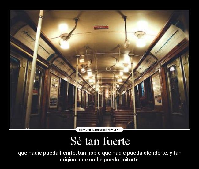 Sé tan fuerte - que nadie pueda herirte, tan noble que nadie pueda ofenderte, y tan
original que nadie pueda imitarte.