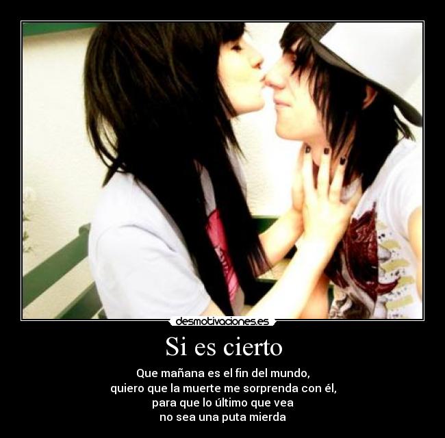 Si es cierto - Que mañana es el fin del mundo,
quiero que la muerte me sorprenda con él,
para que lo último que vea
no sea una puta mierda