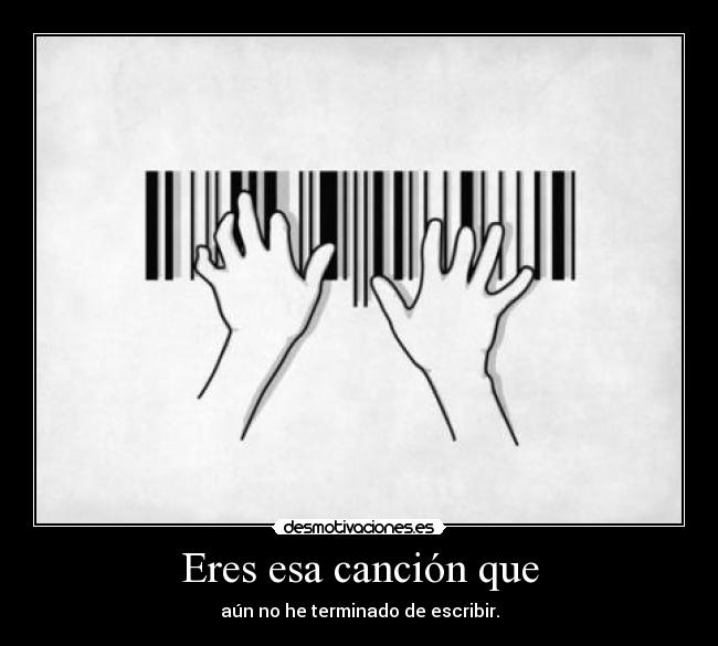 Eres esa canción que - aún no he terminado de escribir.
