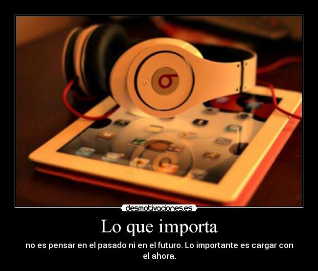 Lo que importa - no es pensar en el pasado ni en el futuro. Lo importante es cargar con el ahora.