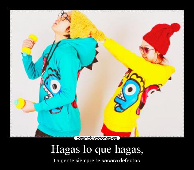 Hagas lo que hagas, - La gente siempre te sacará defectos.