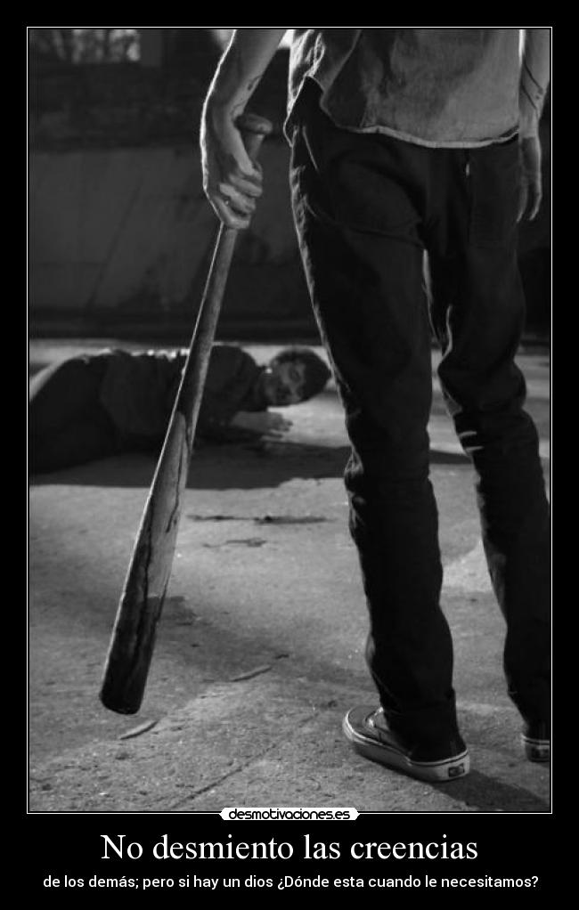 No desmiento las creencias - de los demás; pero si hay un dios ¿Dónde esta cuando le necesitamos?