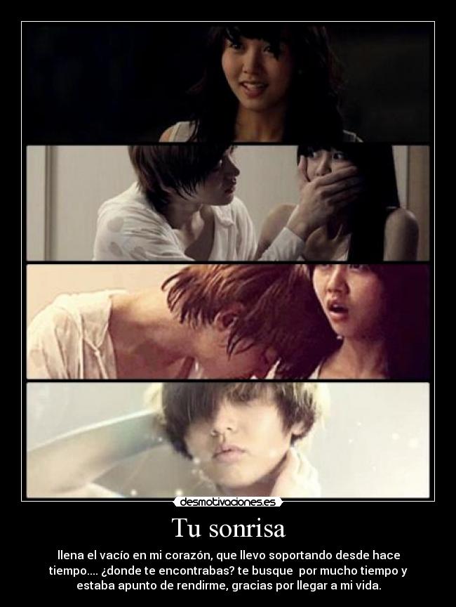 Tu sonrisa - llena el vacío en mi corazón, que llevo soportando desde hace
tiempo.... ¿donde te encontrabas? te busque por mucho tiempo y
estaba apunto de rendirme, gracias por llegar a mi vida.