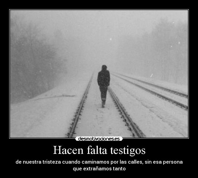 Hacen falta testigos - de nuestra tristeza cuando caminamos por las calles, sin esa persona
que extrañamos tanto