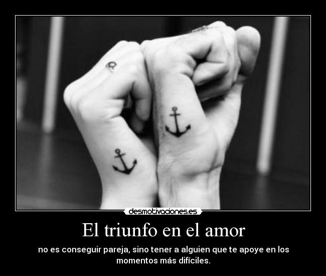 El triunfo en el amor - no es conseguir pareja, sino tener a alguien que te apoye en los
momentos más difíciles.