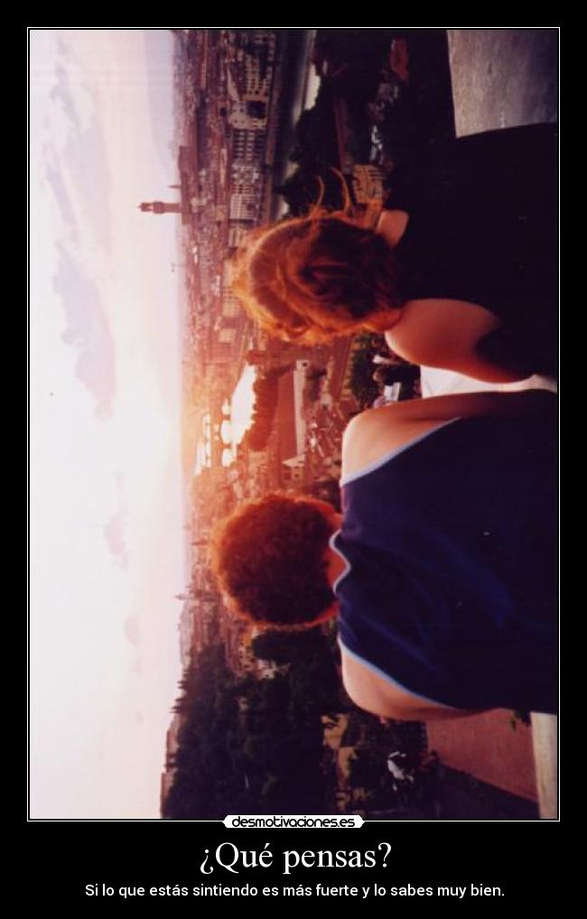¿Qué pensas? - Si lo que estás sintiendo es más fuerte y lo sabes muy bien.