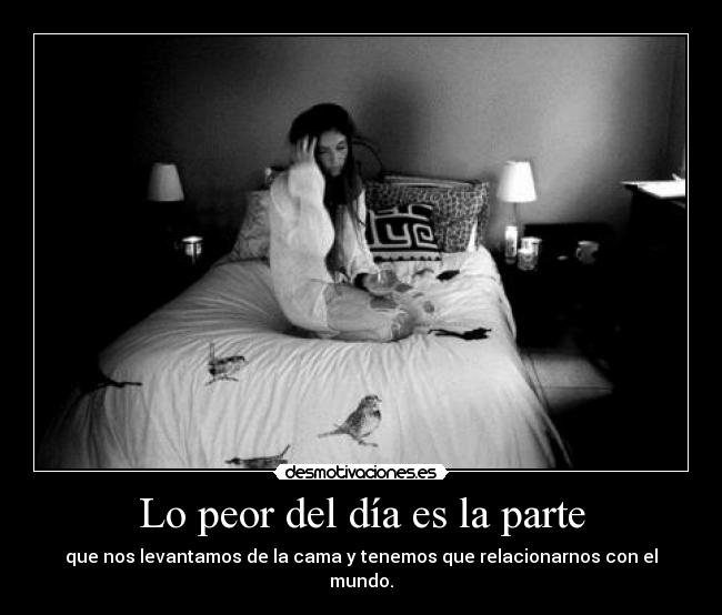 Lo peor del día es la parte - que nos levantamos de la cama y tenemos que relacionarnos con el mundo.