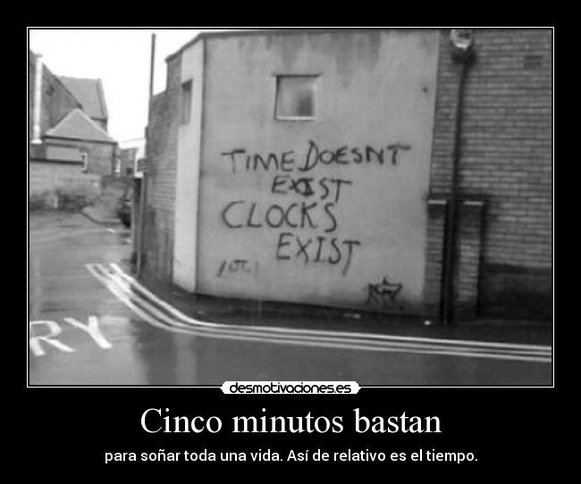 Cinco minutos bastan - para soñar toda una vida. Así de relativo es el tiempo.