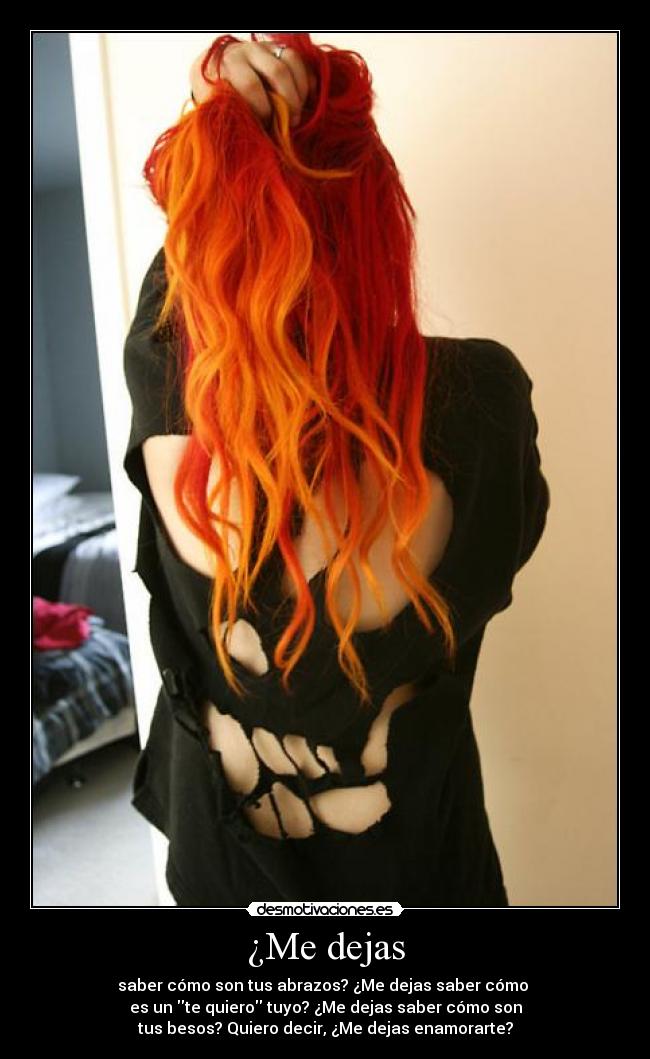 ¿Me dejas - saber cómo son tus abrazos? ¿Me dejas saber cómo
es un te quiero tuyo? ¿Me dejas saber cómo son
tus besos? Quiero decir, ¿Me dejas enamorarte?