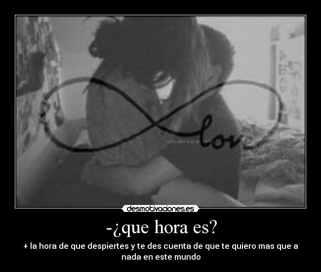 -¿que hora es? - + la hora de que despiertes y te des cuenta de que te quiero mas que a
nada en este mundo
