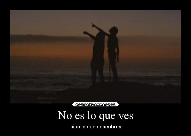 No es lo que ves - sino lo que descubres