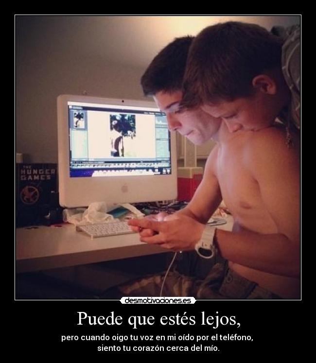 Puede que estés lejos, - pero cuando oigo tu voz en mi oído por el teléfono,
siento tu corazón cerca del mío.