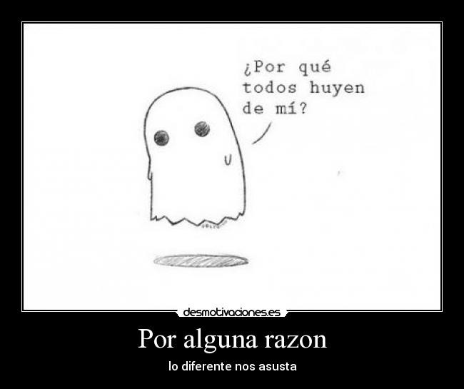 Por alguna razon - lo diferente nos asusta