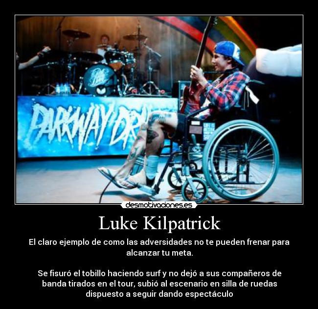 Luke Kilpatrick - El claro ejemplo de como las adversidades no te pueden frenar para
alcanzar tu meta.
Se fisuró el tobillo haciendo surf y no dejó a sus compañeros de
banda tirados en el tour, subió al escenario en silla de ruedas
dispuesto a seguir dando espectáculo