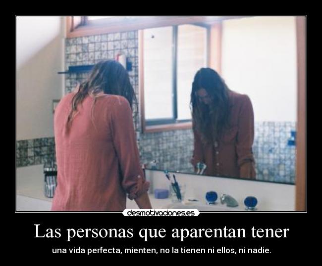 Las personas que aparentan tener - una vida perfecta, mienten, no la tienen ni ellos, ni nadie.