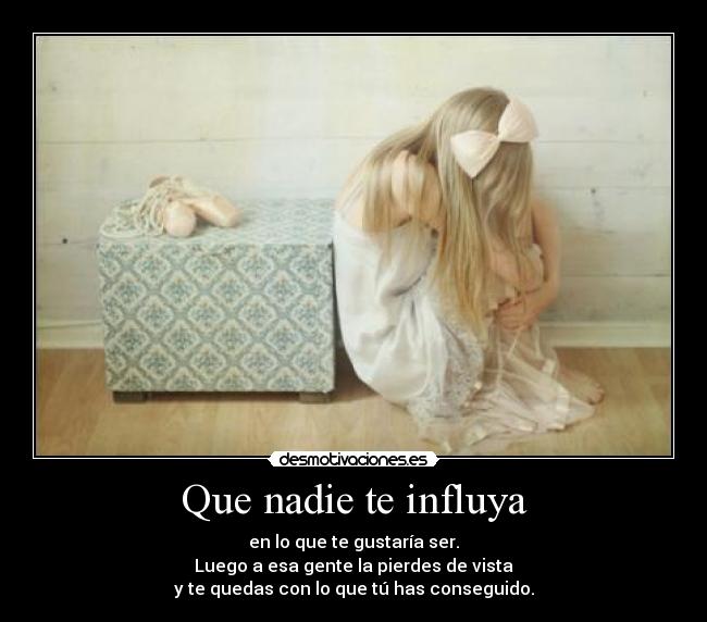 Que nadie te influya - en lo que te gustaría ser.
Luego a esa gente la pierdes de vista
y te quedas con lo que tú has conseguido.