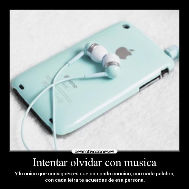 Intentar olvidar con musica - Y lo unico que consigues es que con cada cancion, con cada palabra,
con cada letra te acuerdas de esa persona.