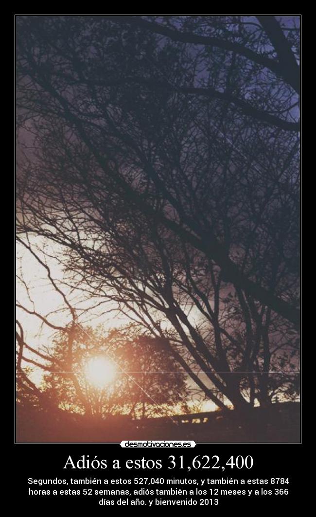 Adiós a estos 31,622,400 - Segundos, también a estos 527,040 minutos, y también a estas 8784
horas a estas 52 semanas, adiós también a los 12 meses y a los 366
días del año. y bienvenido 2013