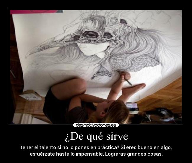 ¿De qué sirve - tener el talento si no lo pones en práctica? Si eres bueno en algo,
esfuérzate hasta lo impensable. Lograras grandes cosas.