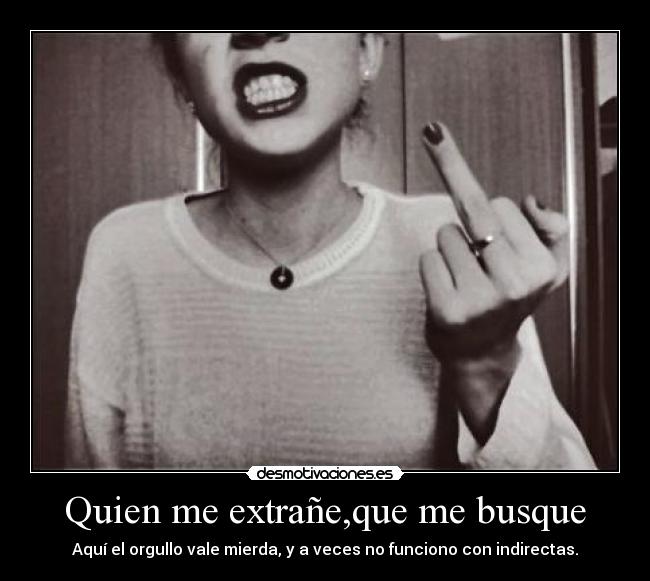 Quien me extrañe,que me busque - Aquí el orgullo vale mierda, y a veces no funciono con indirectas.
