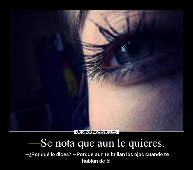 —Se nota que aun le quieres. - —¿Por qué lo dices? —Porque aun te brillan los ojos cuando te hablan de él.