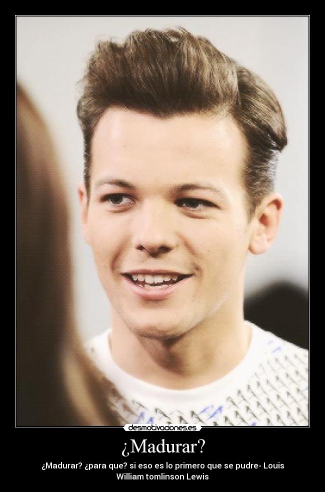 ¿Madurar? - ¿Madurar? ¿para que? si eso es lo primero que se pudre- Louis
William tomlinson Lewis