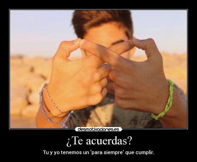 ¿Te acuerdas? - Tu y yo tenemos un para siempre que cumplir.