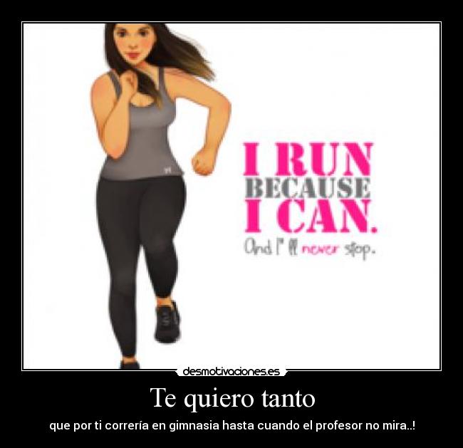 Te quiero tanto - que por ti correría en gimnasia hasta cuando el profesor no mira..!♥