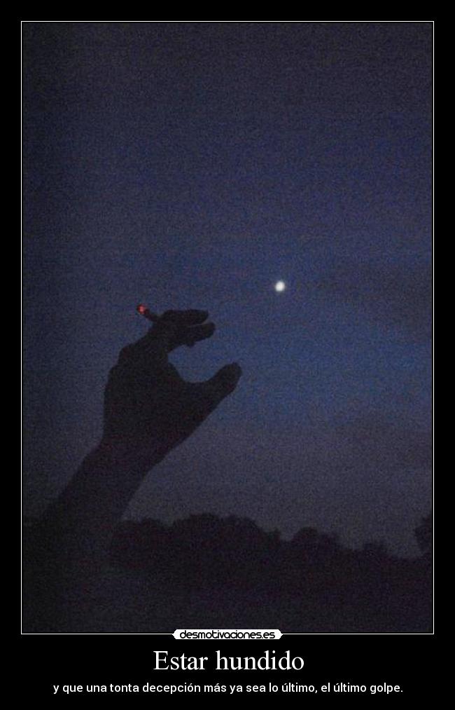 Estar hundido - y que una tonta decepción más ya sea lo último, el último golpe.