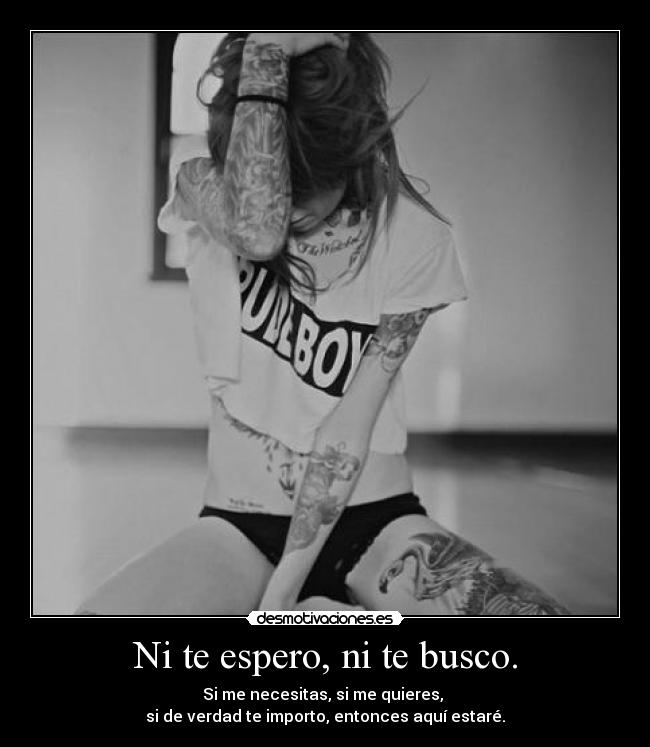 Ni te espero, ni te busco. - Si me necesitas, si me quieres,
si de verdad te importo, entonces aquí estaré.