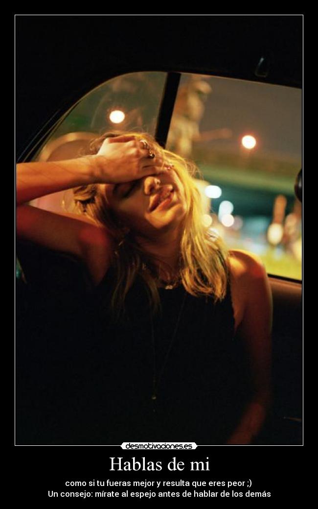 Hablas de mi - como si tu fueras mejor y resulta que eres peor ;) 
Un consejo: mírate al espejo antes de hablar de los demás