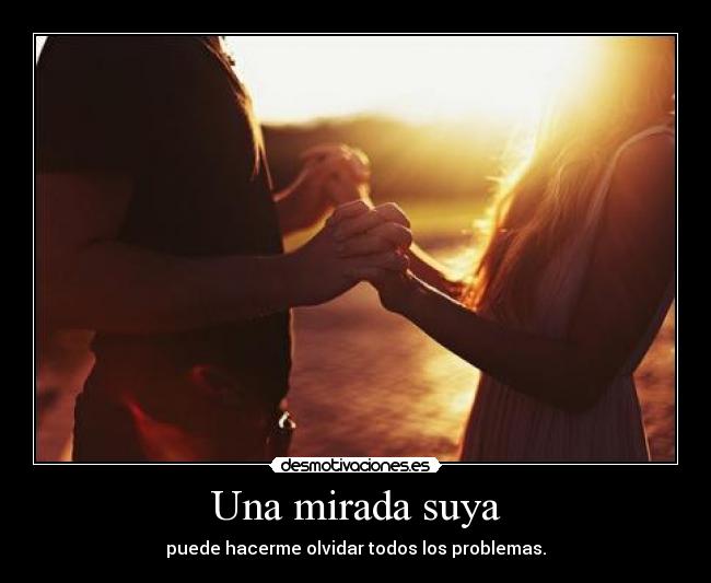 Una mirada suya - puede hacerme olvidar todos los problemas.