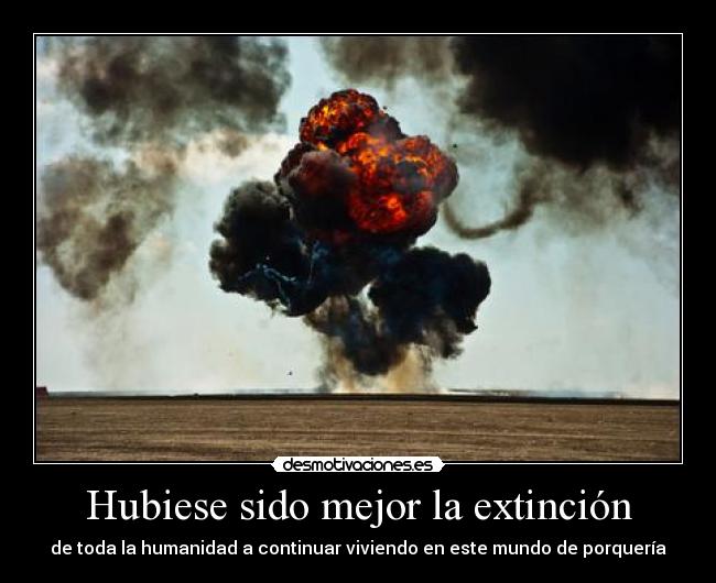 Hubiese sido mejor la extinción -