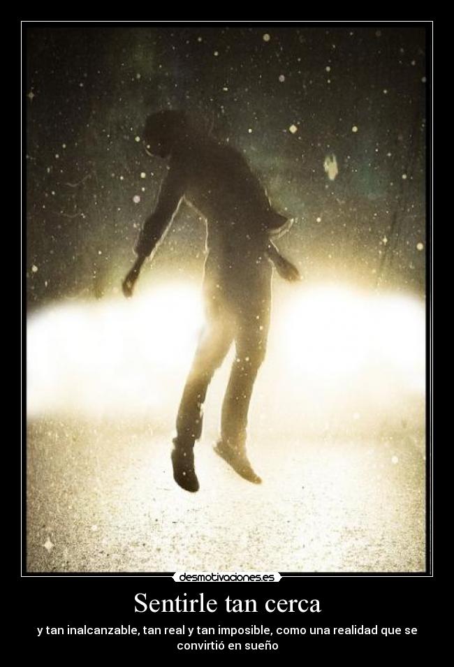 Sentirle tan cerca - y tan inalcanzable, tan real y tan imposible, como una realidad que se
convirtió en sueño