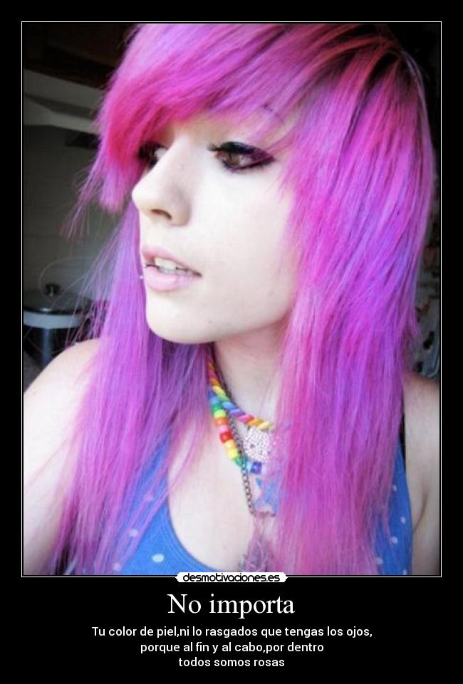 No importa - Tu color de piel,ni lo rasgados que tengas los ojos,
porque al fin y al cabo,por dentro
todos somos rosas