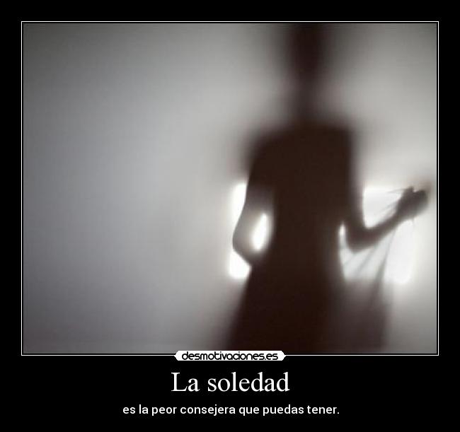La soledad - es la peor consejera que puedas tener.