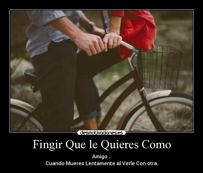 Fingir Que le Quieres Como - Amigo ..
Cuando Mueres Lentamente al Verle Con otra.