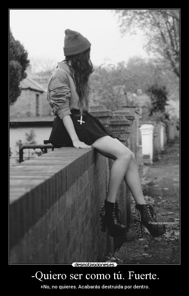 -Quiero ser como tú. Fuerte. - +No, no quieres. Acabarás destruida por dentro.