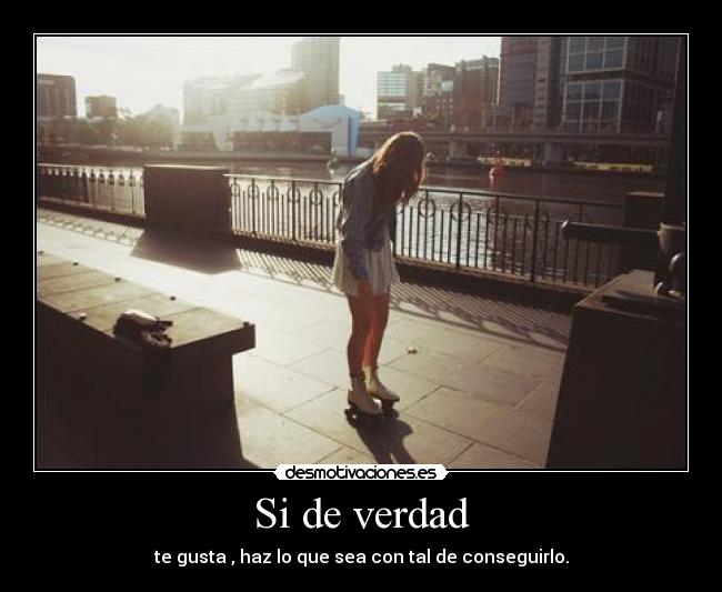 Si de verdad - te gusta , haz lo que sea con tal de conseguirlo.