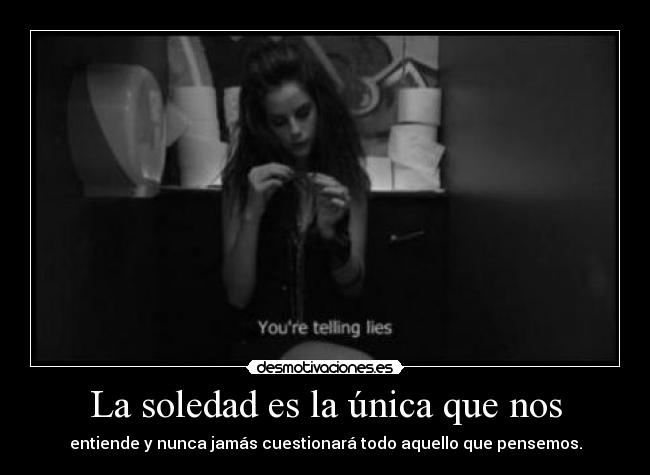 La soledad es la única que nos - entiende y nunca jamás cuestionará todo aquello que pensemos.