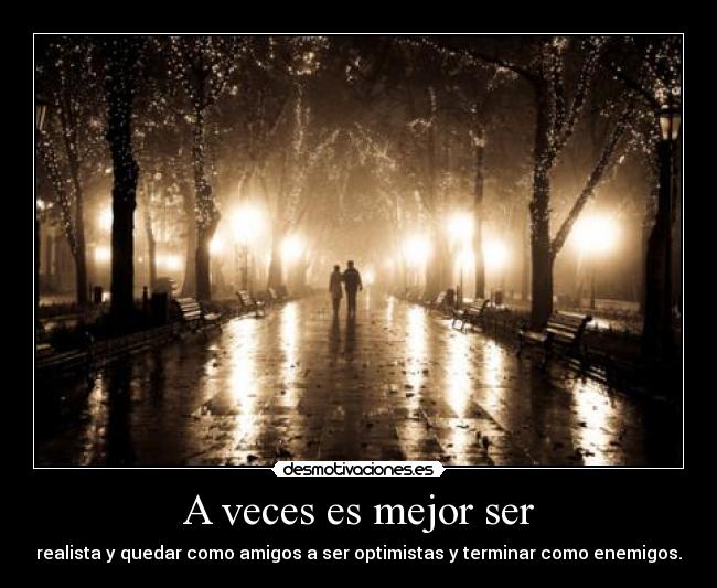 A veces es mejor ser - realista y quedar como amigos a ser optimistas y terminar como enemigos.