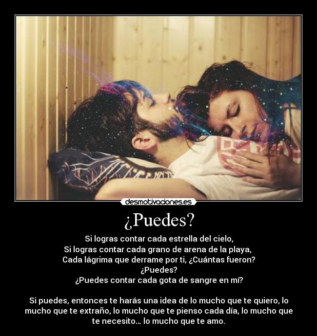 ¿Puedes? - Si logras contar cada estrella del cielo,
Si logras contar cada grano de arena de la playa, 
Cada lágrima que derrame por ti, ¿Cuántas fueron?
¿Puedes?
¿Puedes contar cada gota de sangre en mí?

Si puedes, entonces te harás una idea de lo mucho que te quiero, lo
mucho que te extraño, lo mucho que te pienso cada día, lo mucho que
te necesito… lo mucho que te amo.