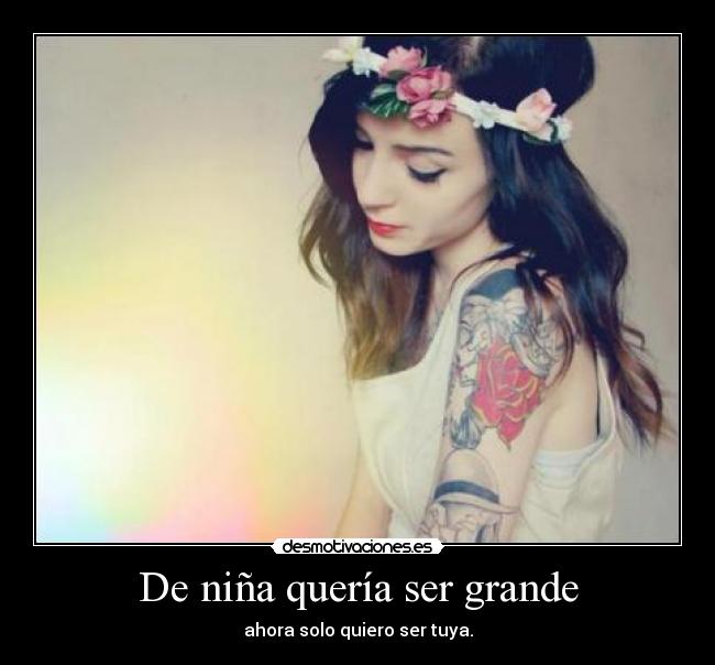 De niña quería ser grande - ahora solo quiero ser tuya.